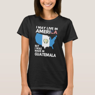 I May Live in America But I Was Made in Guatemala T-Shirt