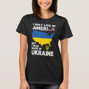 I May Live in America But I Was Made in Ukraine T-Shirt