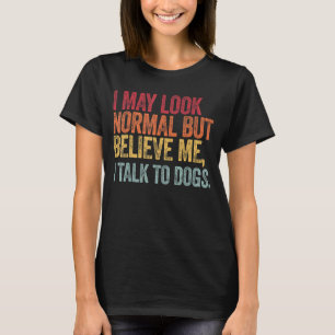 I May Look Normal But Believe Me I Talk to Dogs R T-Shirt