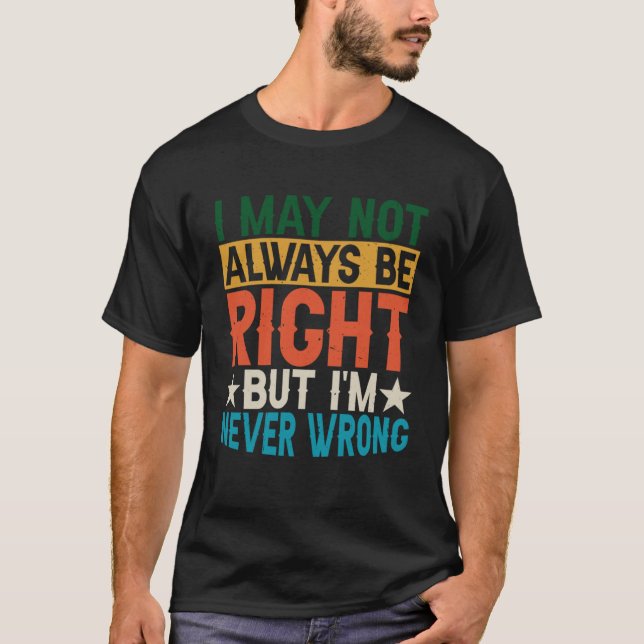 I May Not Always Be Right But I m Never Wrong T-Shirt (Front)