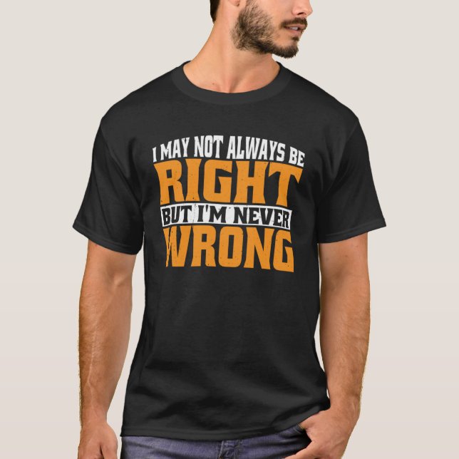 I May Not Always Be Right But I m Never Wrong T-Shirt (Front)
