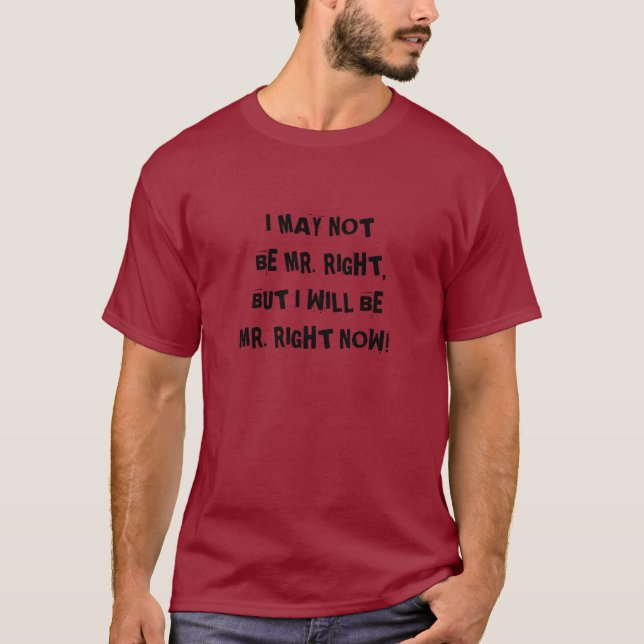I MAY NOT BE MR. RIGHT, BUT I WILL BE MR. RIGHT... T-Shirt (Front)