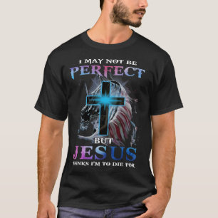 I May Not Be Perfect But Jesus Thinks I Am To Die T-Shirt