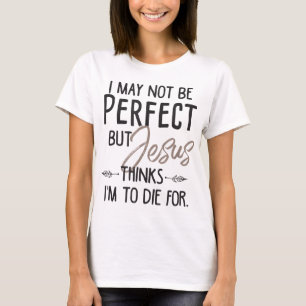 I May Not Be Perfect But Jesus Thinks I'm To Die f T-Shirt