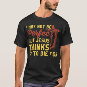 I May Not Be Perfect But Jesus Thinks I'm To Die F T-Shirt