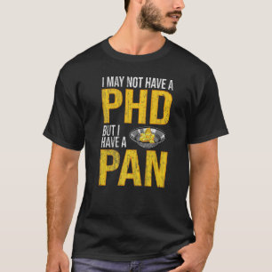 I May Not Have A Phd But I Have A Pan  Gold Pannin T-Shirt