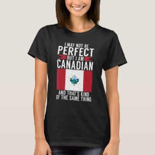 I may not perfect but i am Canadian and thats the T-Shirt