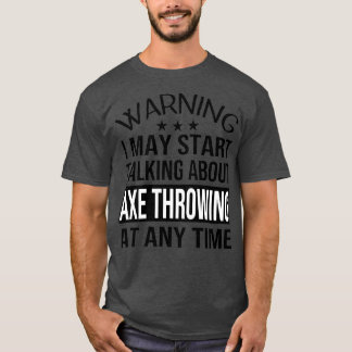 I May Start Talking About AXE THROWING At Any Time T-Shirt