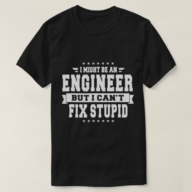 I Might Be An Engineer But I Can't Fix Stupid T-Sh T-Shirt (Design Front)