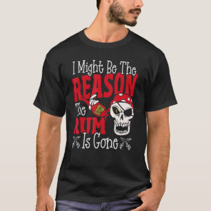 I Might Be The Reason The Rum Is Gone Pirates Dri T-Shirt