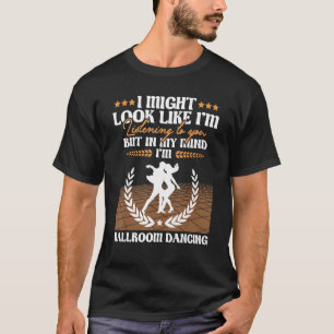 I Might Look Like I'm Listening Ballroom Dancing T-Shirt