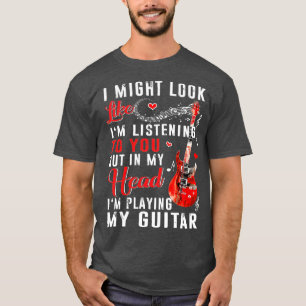 I Might Look Like Im Listening To You Funny Guitar T-Shirt