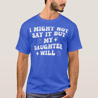 I Might Not Say It But My Daughter Will 2 T-Shirt