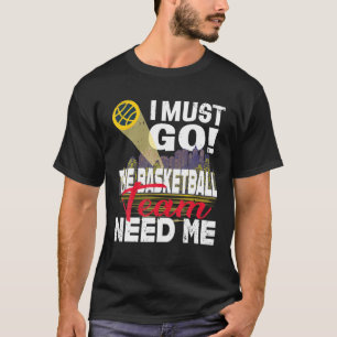 I Must Go The Basketball Team Need Me T-Shirt