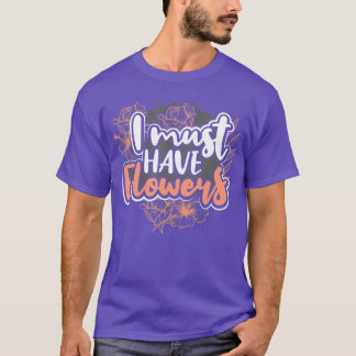 I Must Have Flowers Gifts For Florist Gardening T-Shirt