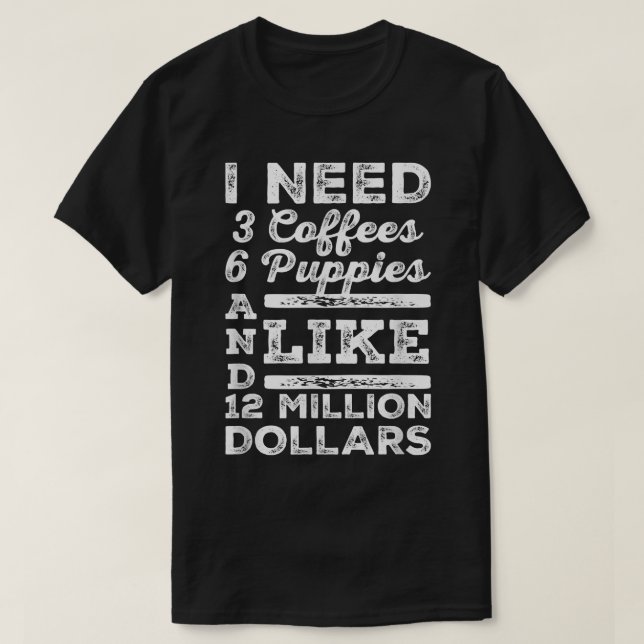 I Need 3 Coffees 6 Puppies And Like 12 Million Dol T-Shirt (Design Front)