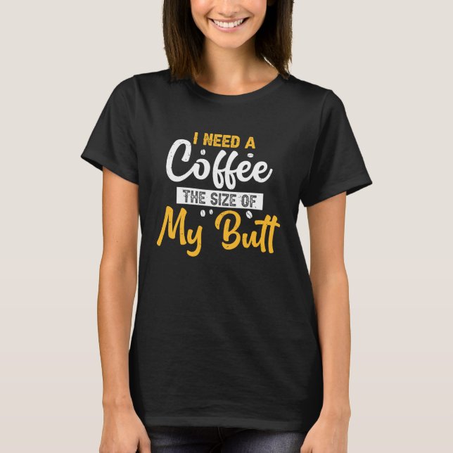 I Need Coffee The Size Of My Butt  Coffee T-Shirt (Front)