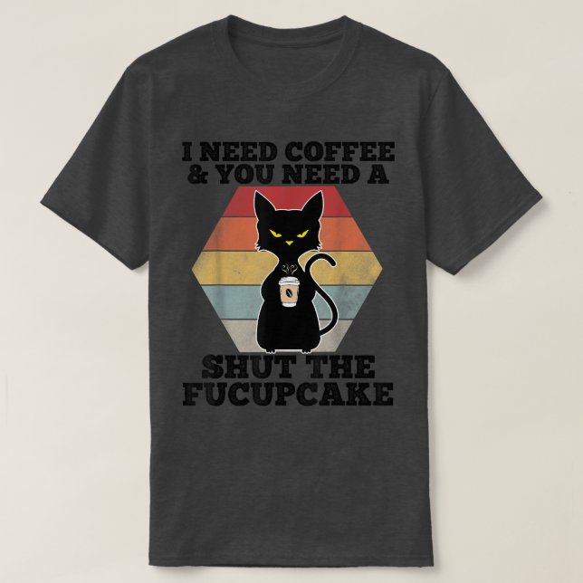 I Need Coffee You Need A Shut The FucupcakeBlack C T-Shirt (Design Front)