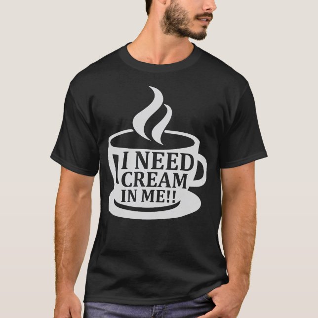 I Need Cream In Me Coffee Humour Saying Funny T-Shirt (Front)