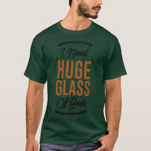 I Need Huge Glass Of Beer T-Shirt