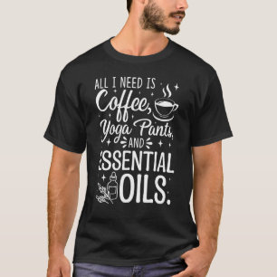 I Need Is Coffee, Yoga Pants, and Essential Oils F T-Shirt