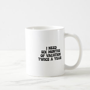 I Need Six Months Of Vacation Twice A Year Funny Coffee Mug