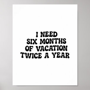 I Need Six Months Of Vacation Twice A Year Funny Poster
