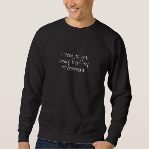 I need to get away from my environment sweatshirt