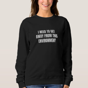 I need to get away from this environment  5 sweatshirt
