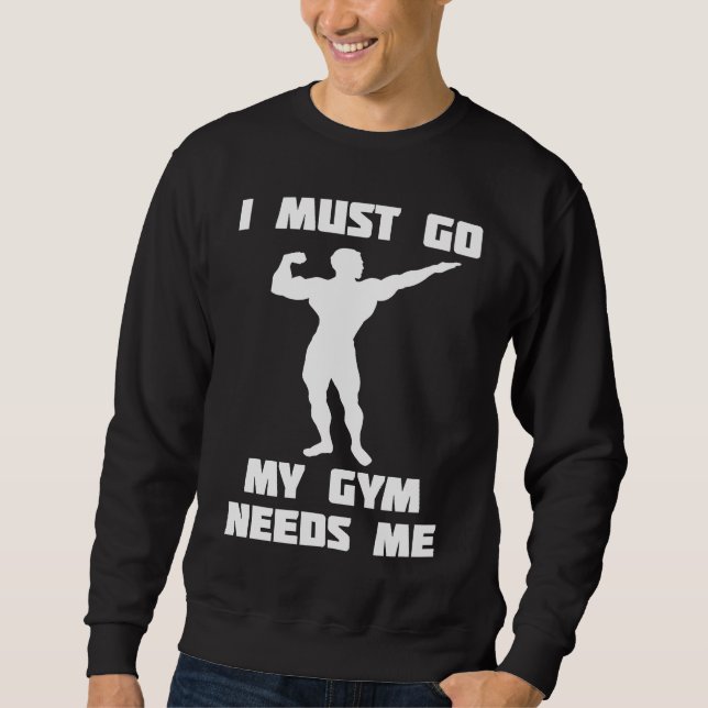 I need to go my gym needs me sweatshirt (Front)