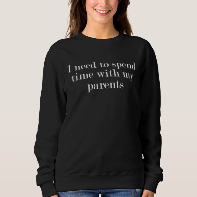 I need to spend time with my parents  1 sweatshirt (Front)