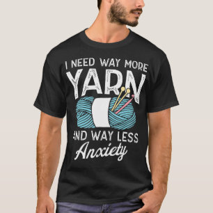 I Need Way More Yarn And Way Less Anxiety Crochet T-Shirt