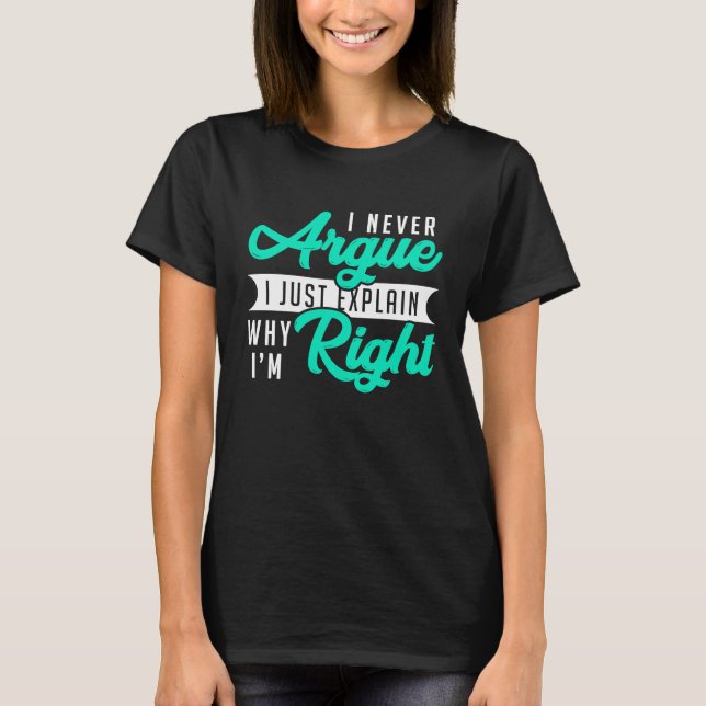 I Never Argue I Just Explain Why I'm Right Humorou T-Shirt (Front)