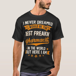 I Never Dreamed Best Freakin Pharmacist in the Wor T-Shirt