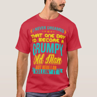 I Never Dreamed Id Become A Grumpy Old Man  T-Shirt