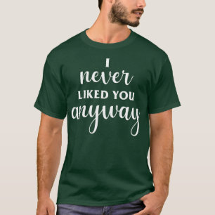 I Never Liked You Anyway T-Shirt