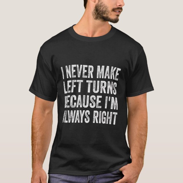 I Never Make Left Turns Because I'M Always Right T-Shirt (Front)
