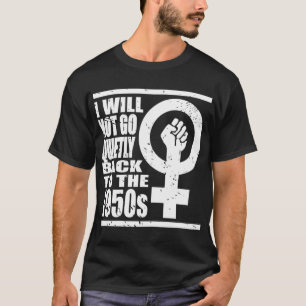 I Not Go Quietly Back To 1950s Women's Rights Fist T-Shirt