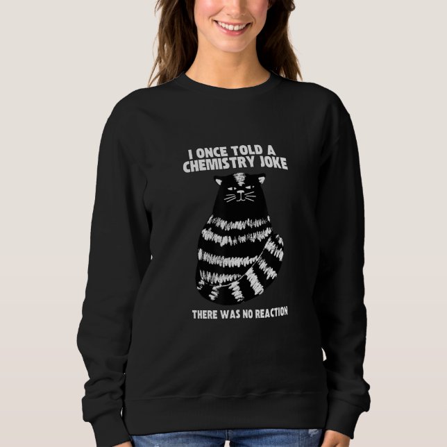 I Once Told A Chemistry Joke  Cat Meme ChemistHumo Sweatshirt (Front)