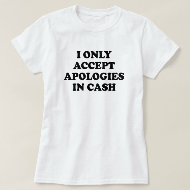 I ONLY ACCEPT APOLOGIES IN CASH T-Shirt (Design Front)