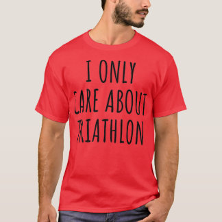 I Only Care About Triathlon Funny Gift Idea T-Shirt