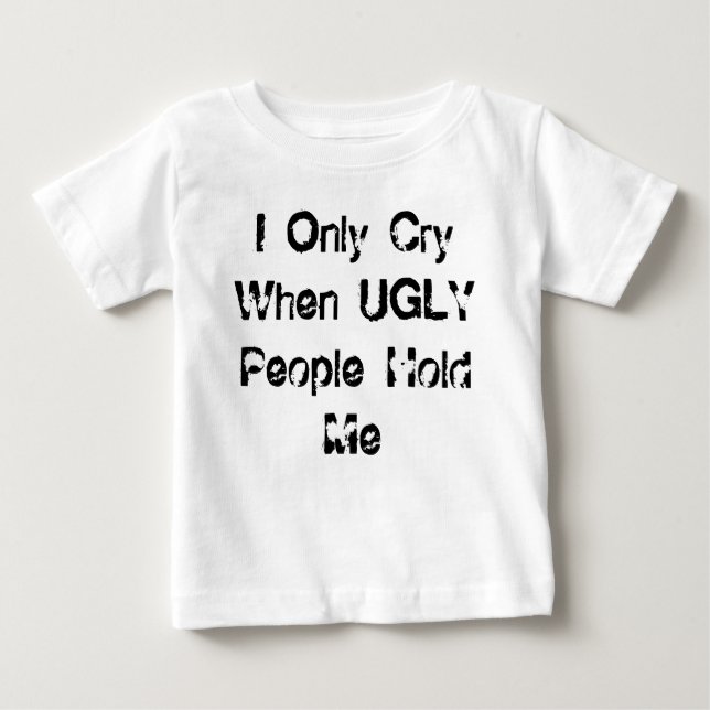 I Only Cry When UGLY People Hold Me Baby T-Shirt (Front)