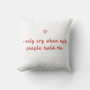 I Only Cry When Ugly People Hold Me Cushion
