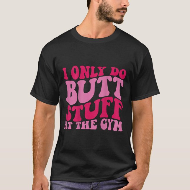 I Only Do Butt Stuff At The Gym On Back Shirts Fun (Front)