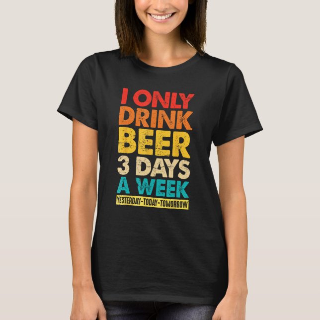 I Only Drink Beer 3 Days A Week  Graphic Drinking  T-Shirt (Front)