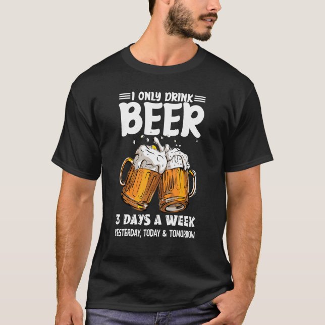 I Only Drink Beer 3 Days A Week Yesterday Today &  T-Shirt (Front)