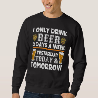 I Only Drink Beer 3 Days A Week Yesterday Today To Sweatshirt