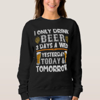 I Only Drink Beer 3 Days A Week Yesterday Today To