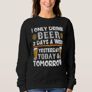 I Only Drink Beer 3 Days A Week Yesterday Today To Sweatshirt