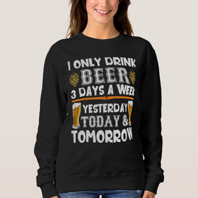I Only Drink Beer 3 Days A Week Yesterday Today To Sweatshirt (Front)